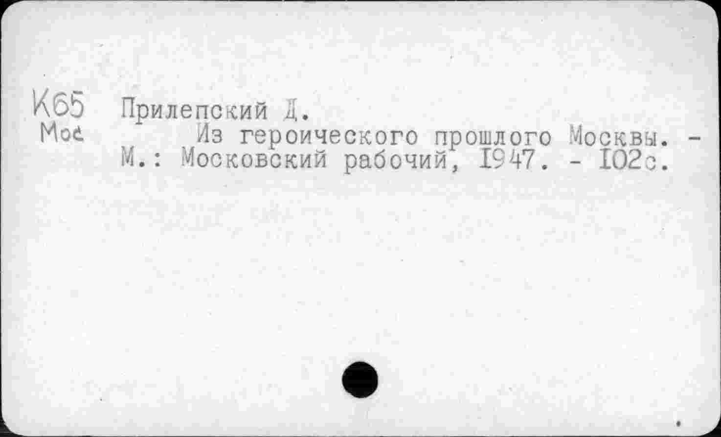 ﻿Кб5 Прилепский д.
Мое. Из героического прошлого Москвы. -М.: Московский рабочий, 1947. - 102с.